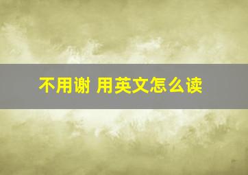 不用谢 用英文怎么读